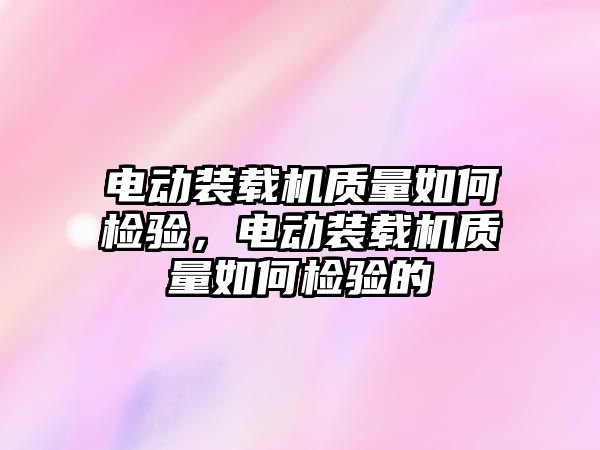 電動裝載機質量如何檢驗，電動裝載機質量如何檢驗的