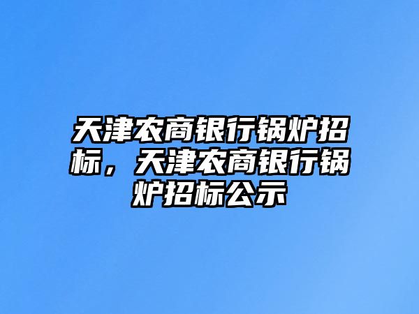 天津農(nóng)商銀行鍋爐招標(biāo)，天津農(nóng)商銀行鍋爐招標(biāo)公示