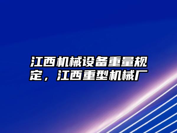 江西機(jī)械設(shè)備重量規(guī)定，江西重型機(jī)械廠