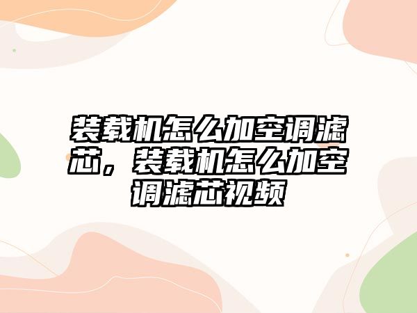 裝載機怎么加空調濾芯，裝載機怎么加空調濾芯視頻