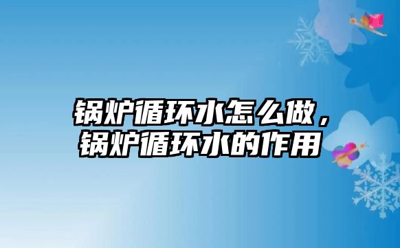 鍋爐循環水怎么做，鍋爐循環水的作用