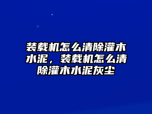 裝載機怎么清除灌木水泥，裝載機怎么清除灌木水泥灰塵