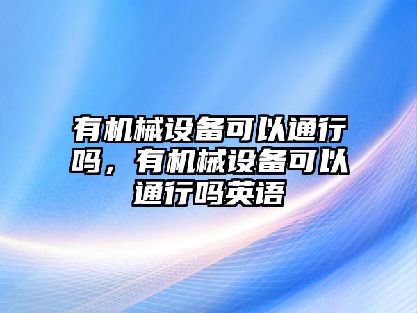 有機(jī)械設(shè)備可以通行嗎，有機(jī)械設(shè)備可以通行嗎英語(yǔ)