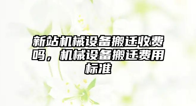 新站機械設(shè)備搬遷收費嗎，機械設(shè)備搬遷費用標準