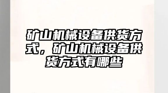 礦山機械設備供貨方式，礦山機械設備供貨方式有哪些