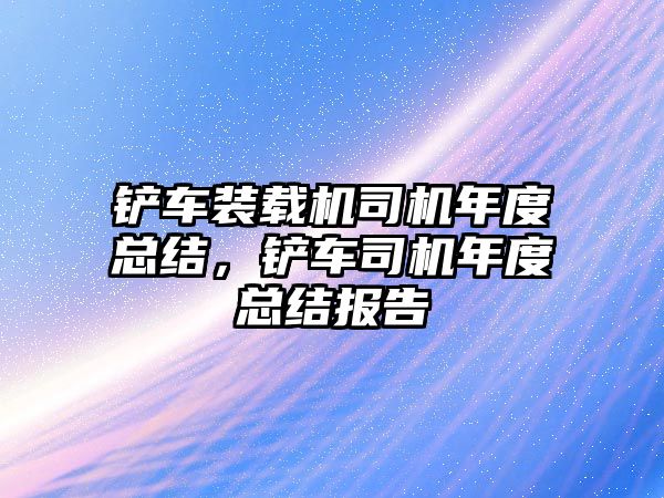 鏟車裝載機司機年度總結，鏟車司機年度總結報告