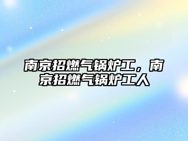 南京招燃氣鍋爐工，南京招燃氣鍋爐工人