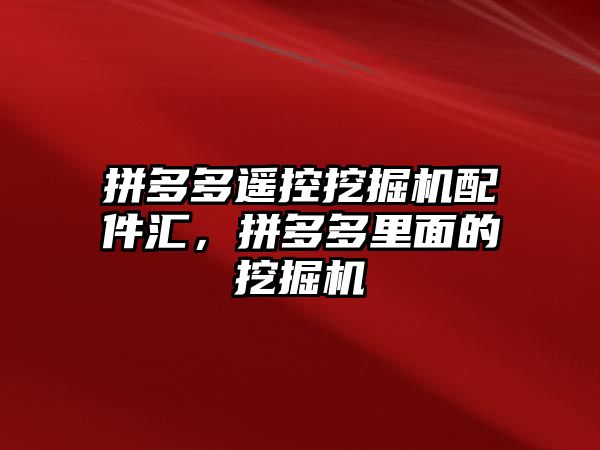 拼多多遙控挖掘機配件匯，拼多多里面的挖掘機