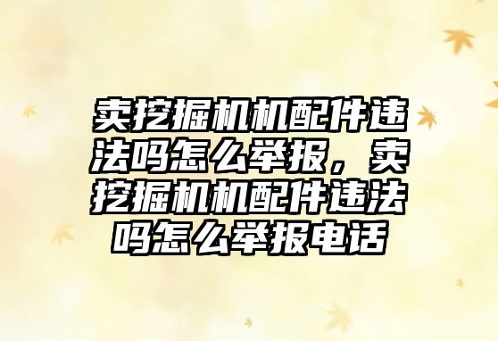 賣挖掘機機配件違法嗎怎么舉報，賣挖掘機機配件違法嗎怎么舉報電話