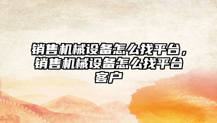 銷售機械設備怎么找平臺，銷售機械設備怎么找平臺客戶