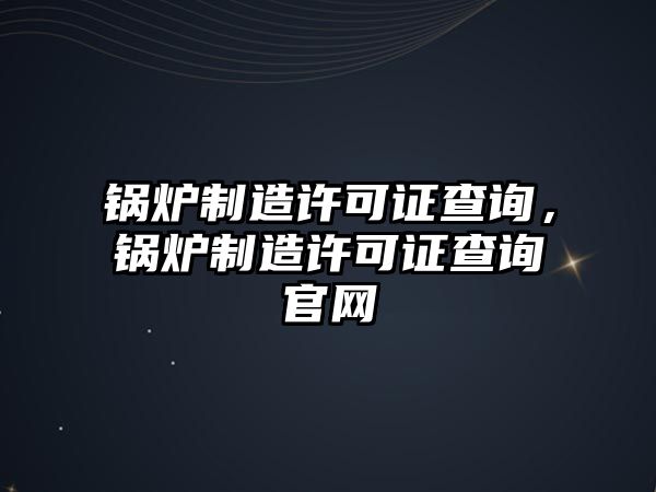 鍋爐制造許可證查詢，鍋爐制造許可證查詢官網