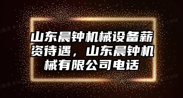 山東晨鐘機械設備薪資待遇，山東晨鐘機械有限公司電話