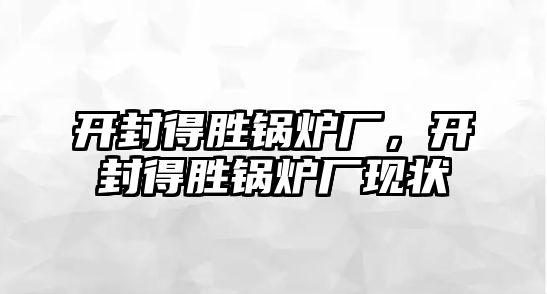 開封得勝鍋爐廠，開封得勝鍋爐廠現(xiàn)狀