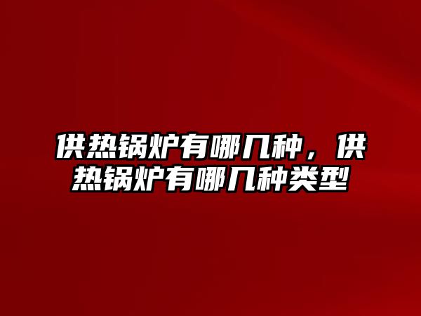 供熱鍋爐有哪幾種，供熱鍋爐有哪幾種類型