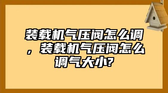 裝載機氣壓閥怎么調，裝載機氣壓閥怎么調氣大小?