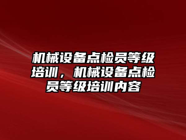 機械設備點檢員等級培訓，機械設備點檢員等級培訓內容