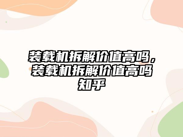 裝載機拆解價值高嗎，裝載機拆解價值高嗎知乎