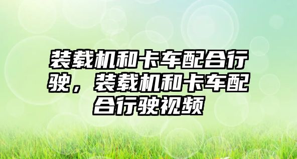 裝載機和卡車配合行駛，裝載機和卡車配合行駛視頻