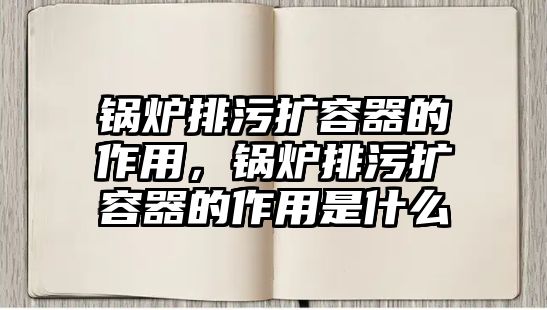 鍋爐排污擴容器的作用，鍋爐排污擴容器的作用是什么