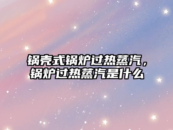 鍋殼式鍋爐過熱蒸汽，鍋爐過熱蒸汽是什么