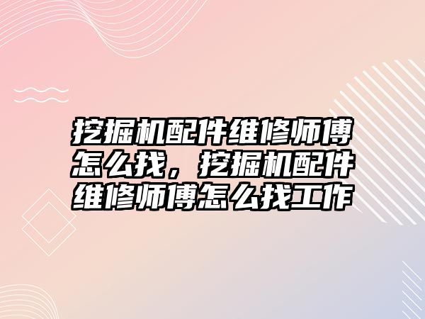 挖掘機配件維修師傅怎么找，挖掘機配件維修師傅怎么找工作