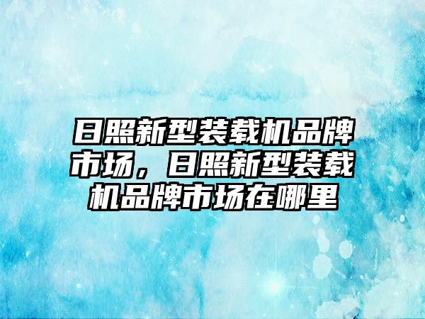 日照新型裝載機品牌市場，日照新型裝載機品牌市場在哪里