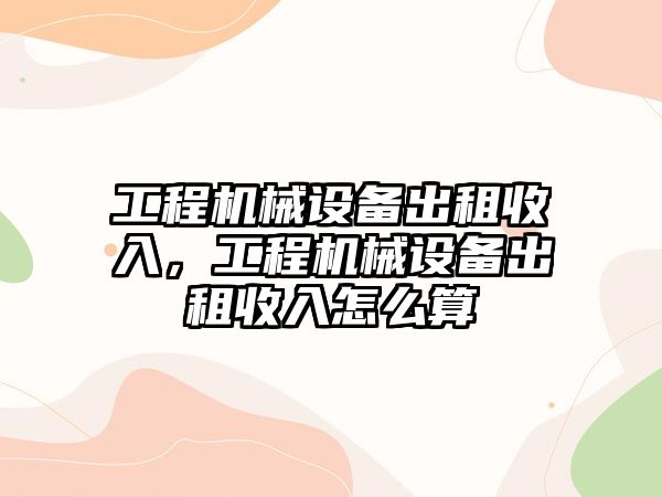 工程機械設備出租收入，工程機械設備出租收入怎么算