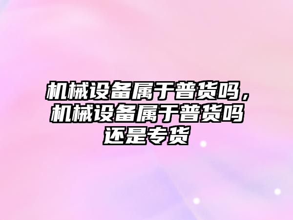 機械設備屬于普貨嗎，機械設備屬于普貨嗎還是專貨