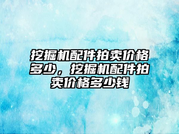 挖掘機配件拍賣價格多少，挖掘機配件拍賣價格多少錢