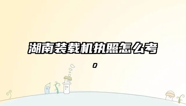 湖南裝載機執照怎么考，