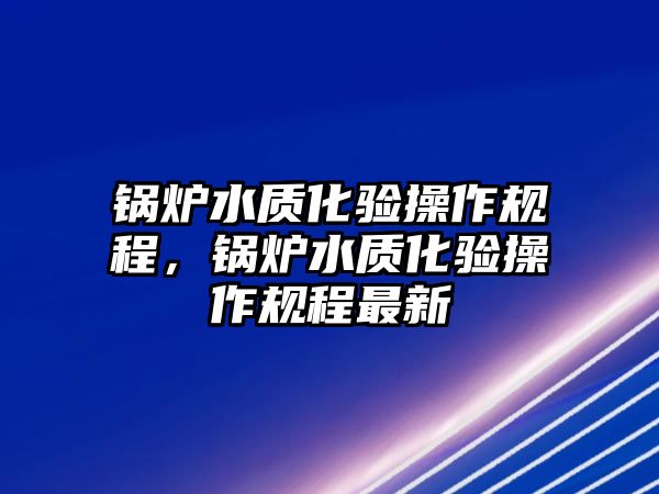 鍋爐水質(zhì)化驗(yàn)操作規(guī)程，鍋爐水質(zhì)化驗(yàn)操作規(guī)程最新