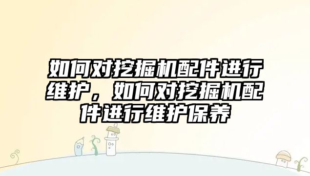 如何對挖掘機配件進行維護，如何對挖掘機配件進行維護保養(yǎng)