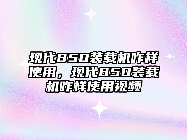 現(xiàn)代850裝載機(jī)咋樣使用，現(xiàn)代850裝載機(jī)咋樣使用視頻