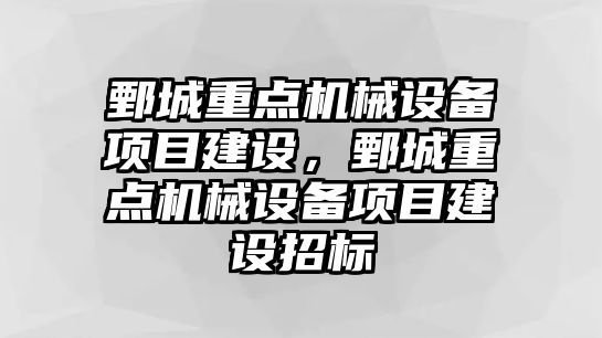 鄄城重點機械設備項目建設，鄄城重點機械設備項目建設招標