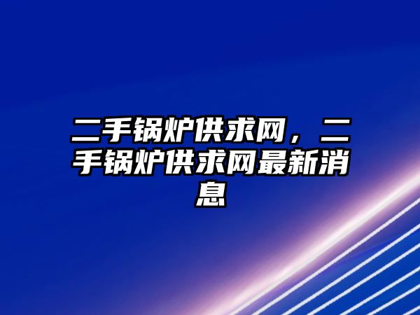 二手鍋爐供求網，二手鍋爐供求網最新消息