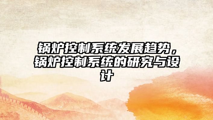 鍋爐控制系統發展趨勢，鍋爐控制系統的研究與設計