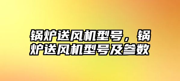 鍋爐送風(fēng)機(jī)型號(hào)，鍋爐送風(fēng)機(jī)型號(hào)及參數(shù)