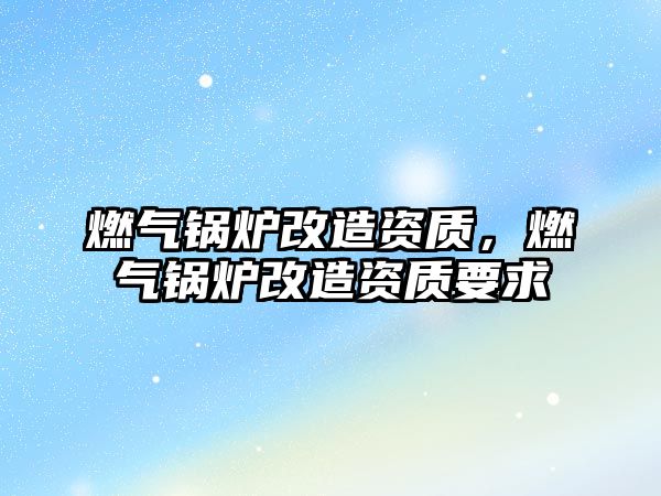 燃氣鍋爐改造資質，燃氣鍋爐改造資質要求