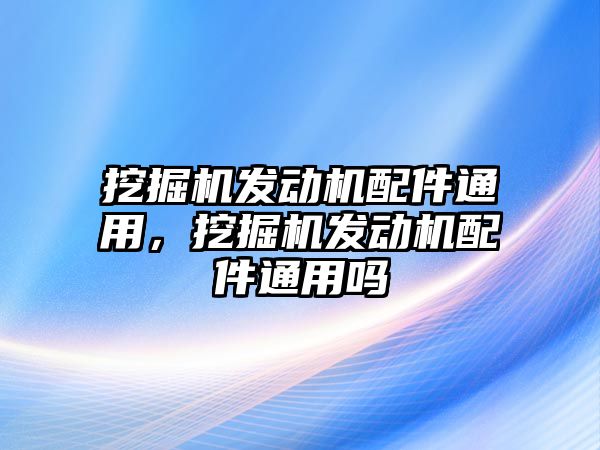 挖掘機發動機配件通用，挖掘機發動機配件通用嗎