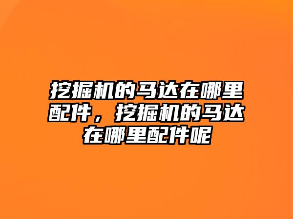 挖掘機的馬達在哪里配件，挖掘機的馬達在哪里配件呢