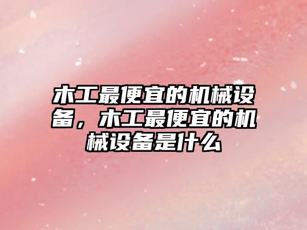 木工最便宜的機械設備，木工最便宜的機械設備是什么