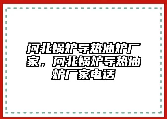 河北鍋爐導熱油爐廠家，河北鍋爐導熱油爐廠家電話