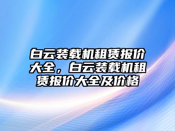 白云裝載機(jī)租賃報價大全，白云裝載機(jī)租賃報價大全及價格