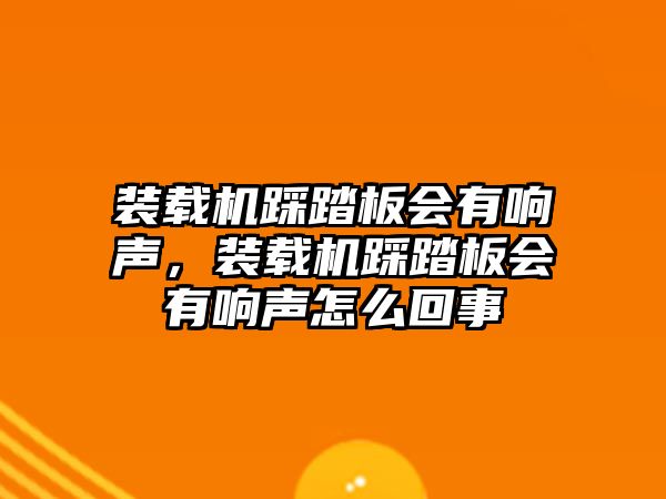 裝載機踩踏板會有響聲，裝載機踩踏板會有響聲怎么回事