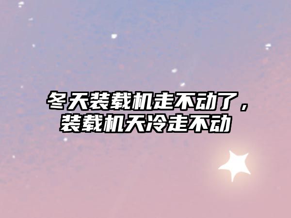 冬天裝載機走不動了，裝載機天冷走不動