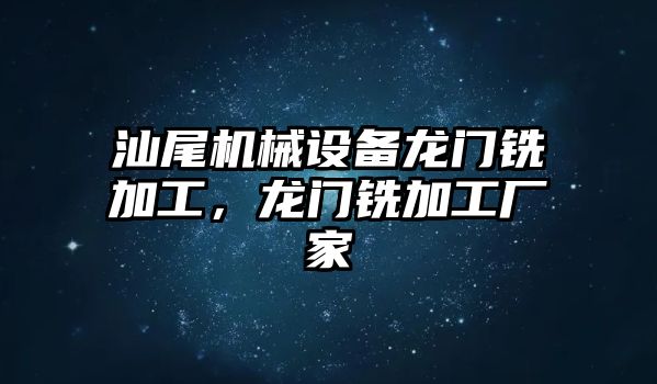 汕尾機械設備龍門銑加工，龍門銑加工廠家