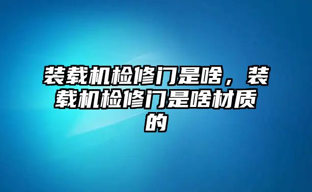 裝載機檢修門是啥，裝載機檢修門是啥材質的