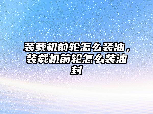 裝載機前輪怎么裝油，裝載機前輪怎么裝油封