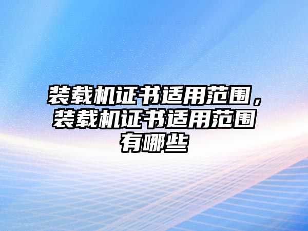 裝載機(jī)證書適用范圍，裝載機(jī)證書適用范圍有哪些