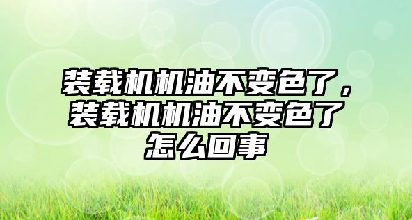 裝載機機油不變色了，裝載機機油不變色了怎么回事